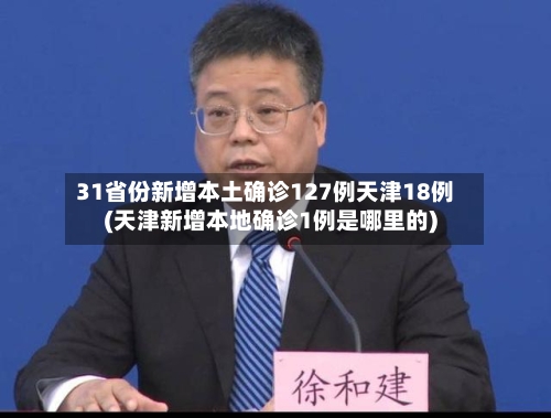 31省份新增本土确诊127例天津18例(天津新增本地确诊1例是哪里的)-第2张图片