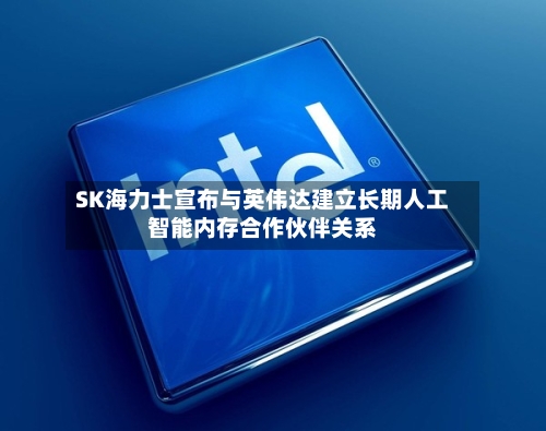 SK海力士宣布与英伟达建立长期人工智能内存合作伙伴关系-第2张图片