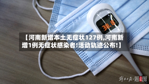 【河南新增本土无症状127例,河南新增1例无症状感染者!活动轨迹公布!】