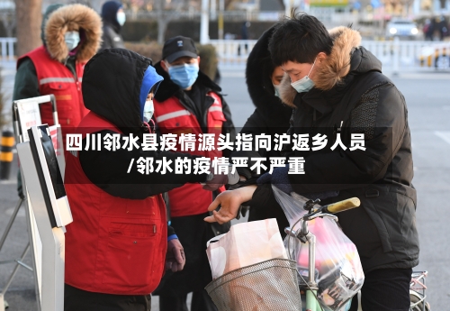 四川邻水县疫情源头指向沪返乡人员/邻水的疫情严不严重