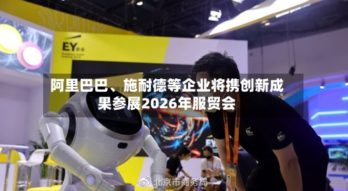 阿里巴巴、施耐德等企业将携创新成果参展2026年服贸会-第2张图片