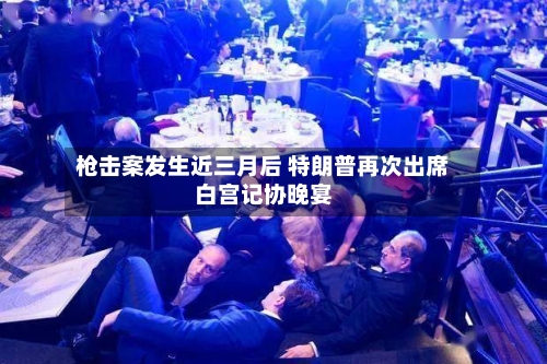 枪击案发生近三月后 特朗普再次出席白宫记协晚宴