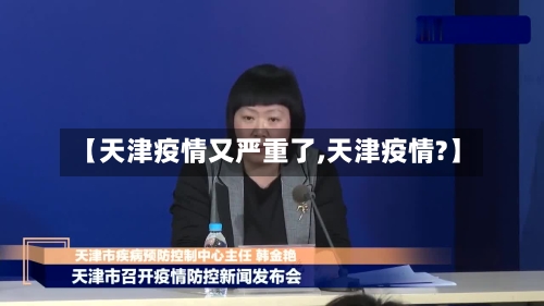 【天津疫情又严重了,天津疫情?】