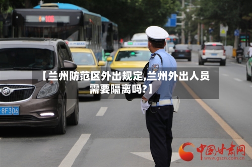 【兰州防范区外出规定,兰州外出人员需要隔离吗?】