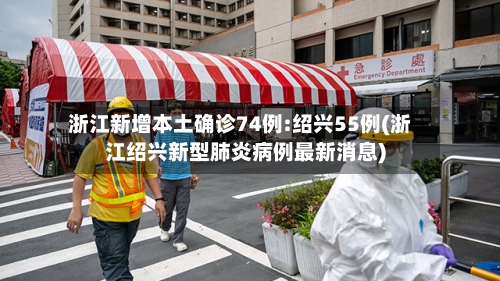 浙江新增本土确诊74例:绍兴55例(浙江绍兴新型肺炎病例最新消息)-第2张图片