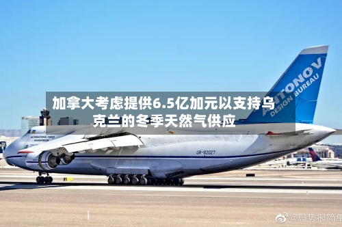 加拿大考虑提供6.5亿加元以支持乌克兰的冬季天然气供应