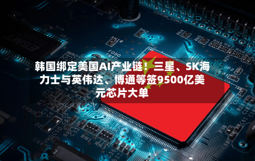 韩国绑定美国AI产业链！三星、SK海力士与英伟达、博通等签9500亿美元芯片大单-第3张图片