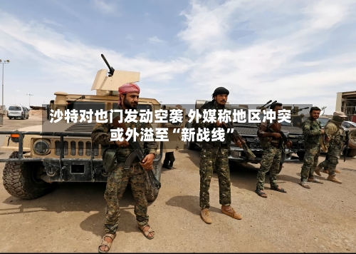 沙特对也门发动空袭 外媒称地区冲突或外溢至“新战线”-第3张图片