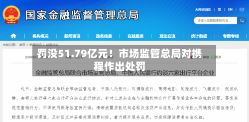 罚没51.79亿元！市场监管总局对携程作出处罚
