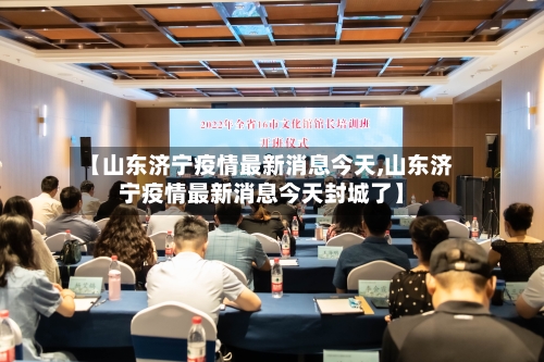 【山东济宁疫情最新消息今天,山东济宁疫情最新消息今天封城了】