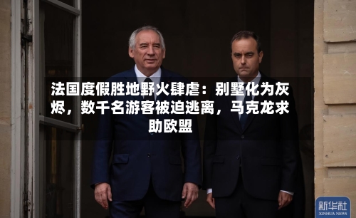 法国度假胜地野火肆虐：别墅化为灰烬	，数千名游客被迫逃离，马克龙求助欧盟-第3张图片