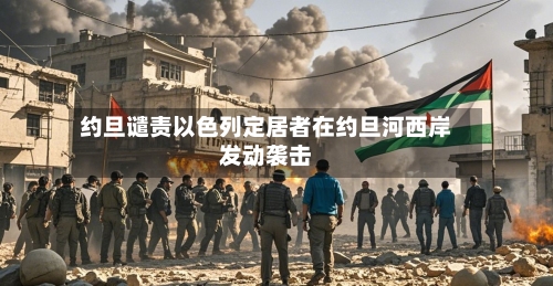 约旦谴责以色列定居者在约旦河西岸发动袭击-第3张图片
