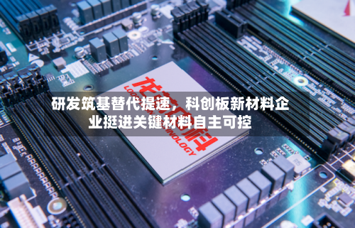 研发筑基替代提速，科创板新材料企业挺进关键材料自主可控-第3张图片