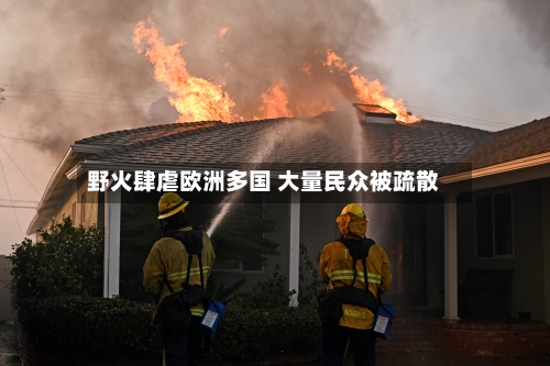 野火肆虐欧洲多国 大量民众被疏散-第2张图片