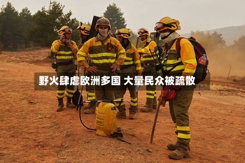 野火肆虐欧洲多国 大量民众被疏散