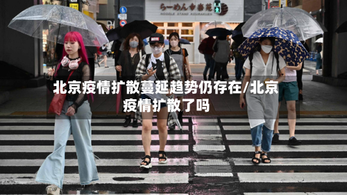 北京疫情扩散蔓延趋势仍存在/北京疫情扩散了吗-第2张图片