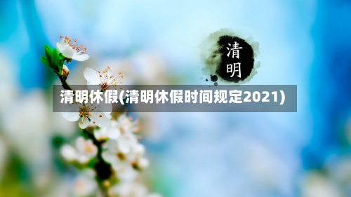 清明休假(清明休假时间规定2021)