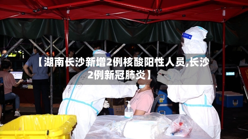 【湖南长沙新增2例核酸阳性人员,长沙2例新冠肺炎】