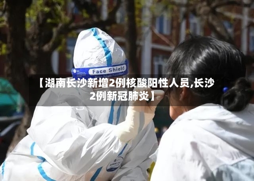 【湖南长沙新增2例核酸阳性人员,长沙2例新冠肺炎】-第3张图片