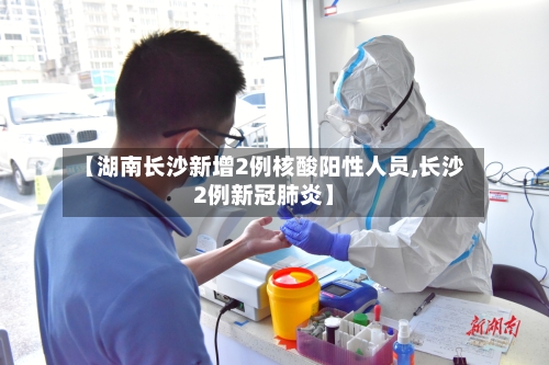 【湖南长沙新增2例核酸阳性人员,长沙2例新冠肺炎】-第2张图片