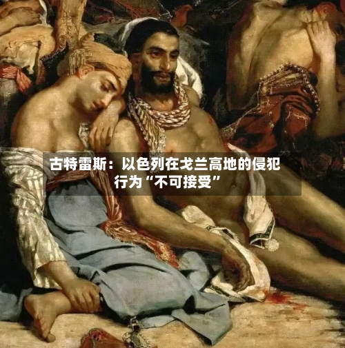 古特雷斯：以色列在戈兰高地的侵犯行为“不可接受”-第2张图片