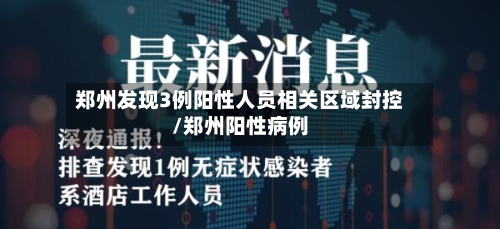 郑州发现3例阳性人员相关区域封控/郑州阳性病例-第2张图片