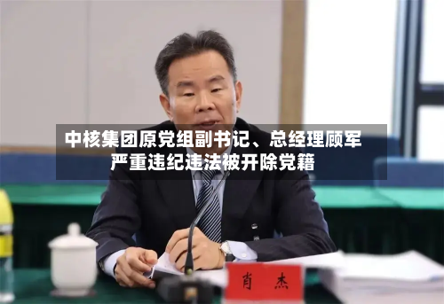 中核集团原党组副书记、总经理顾军严重违纪违法被开除党籍