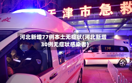 河北新增77例本土无症状(河北新增30例无症状感染者)