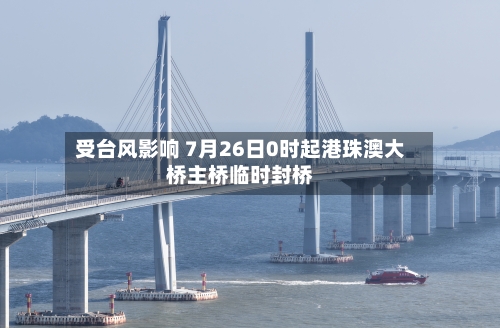 受台风影响 7月26日0时起港珠澳大桥主桥临时封桥