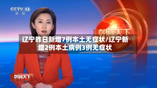 辽宁昨日新增7例本土无症状/辽宁新增2例本土病例3例无症状