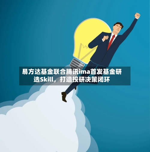 易方达基金联合腾讯ima首发基金研选Skill	，打造投研决策闭环-第2张图片