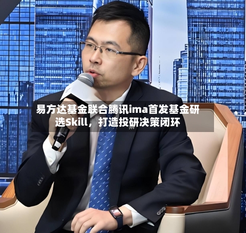 易方达基金联合腾讯ima首发基金研选Skill，打造投研决策闭环