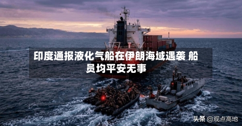 印度通报液化气船在伊朗海域遇袭 船员均平安无事