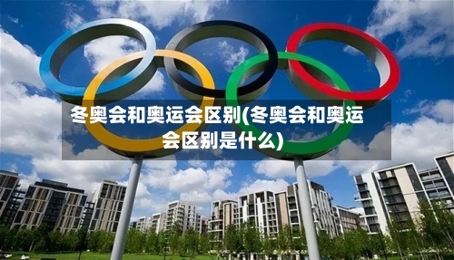 冬奥会和奥运会区别(冬奥会和奥运会区别是什么)