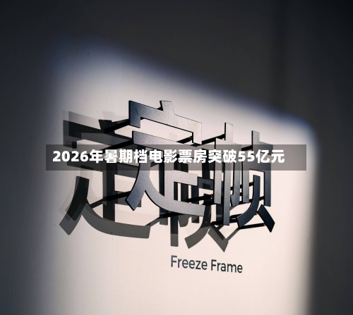 2026年暑期档电影票房突破55亿元