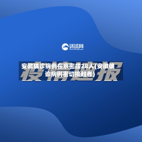 安徽确诊病例在京密接28人(安徽确诊病例密切接触者)
