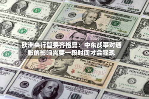 欧洲央行管委齐格曼：中东战事对通胀的影响需要一段时间才会显现