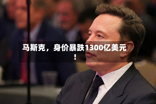 马斯克，身价暴跌1300亿美元！