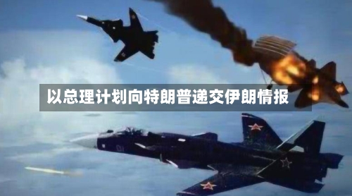 以总理计划向特朗普递交伊朗情报