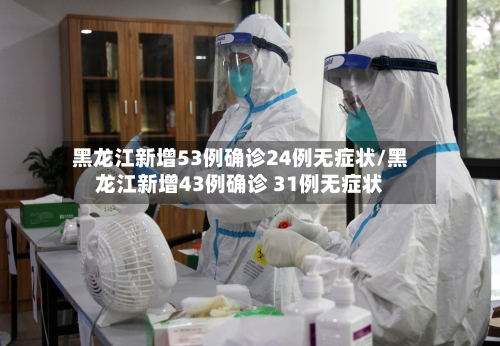 黑龙江新增53例确诊24例无症状/黑龙江新增43例确诊 31例无症状