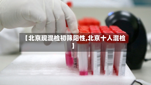 【北京现混检初筛阳性,北京十人混检】-第3张图片