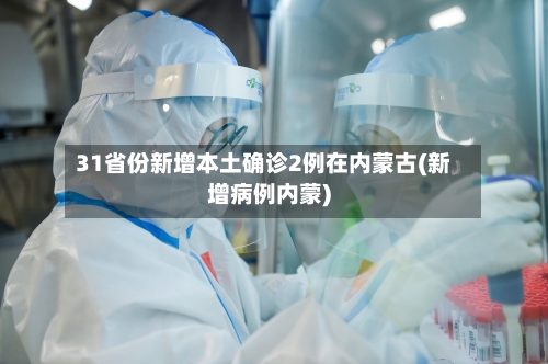 31省份新增本土确诊2例在内蒙古(新增病例内蒙)