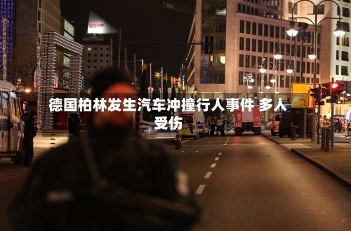 德国柏林发生汽车冲撞行人事件 多人受伤