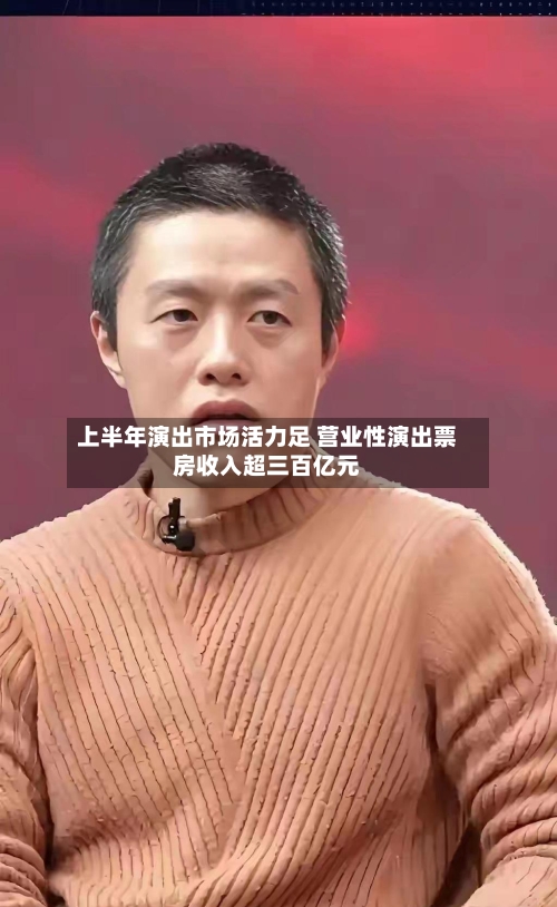 上半年演出市场活力足 营业性演出票房收入超三百亿元-第2张图片