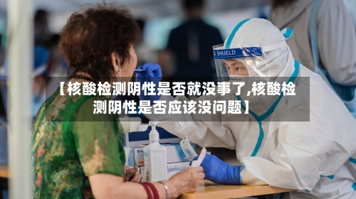 【核酸检测阴性是否就没事了,核酸检测阴性是否应该没问题】-第2张图片