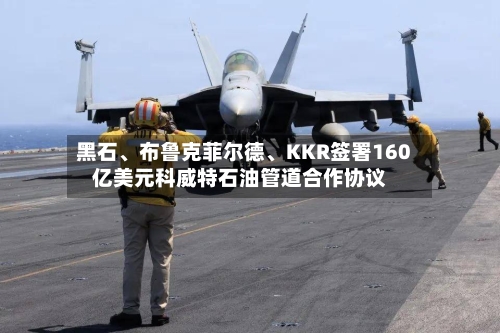 黑石	、布鲁克菲尔德、KKR签署160亿美元科威特石油管道合作协议-第2张图片