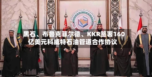 黑石、布鲁克菲尔德、KKR签署160亿美元科威特石油管道合作协议