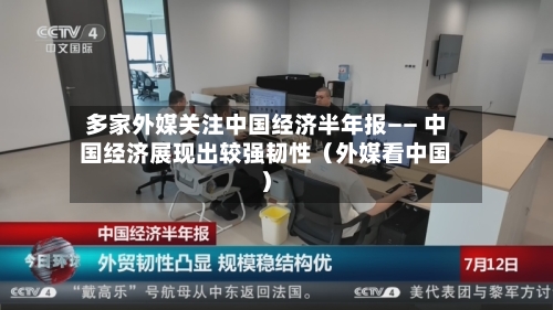 多家外媒关注中国经济半年报—— 中国经济展现出较强韧性（外媒看中国）-第2张图片