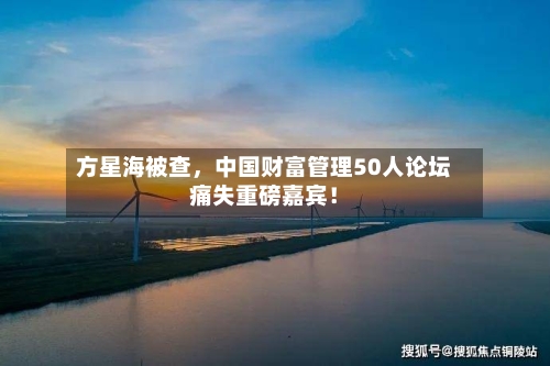 方星海被查，中国财富管理50人论坛痛失重磅嘉宾！