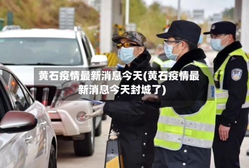 黄石疫情最新消息今天(黄石疫情最新消息今天封城了)